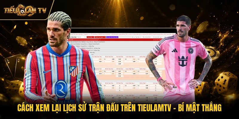 Cách Xem Lại Lịch Sử Trận Đấu Trên TieulamTV - Bí Mật Thắng