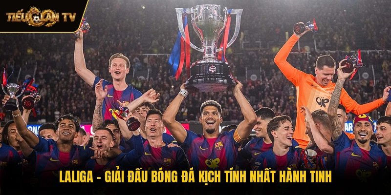 LaLiga - Giải Đấu Bóng Đá Kịch Tính Nhất Hành Tinh