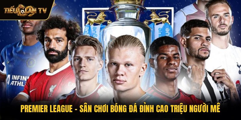 Premier League - Sân Chơi Bóng Đá Đỉnh Cao Triệu Người Mê